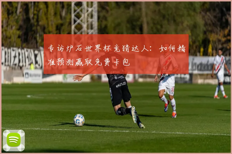 专访炉石世界杯竞猜达人:如何精准预测赢取免费卡包