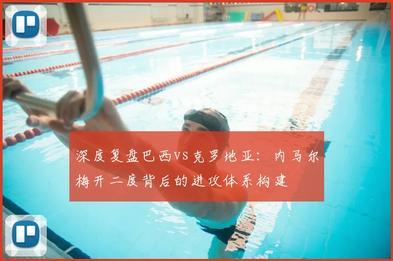 深度复盘巴西vs克罗地亚：内马尔梅开二度背后的进攻体系构建