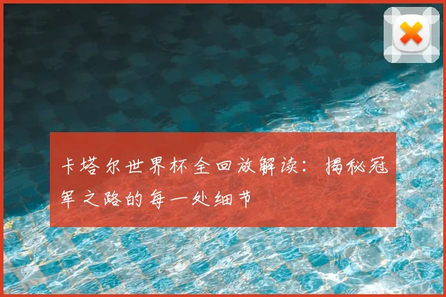 卡塔尔世界杯全回放解读:揭秘冠军之路的每一处细节