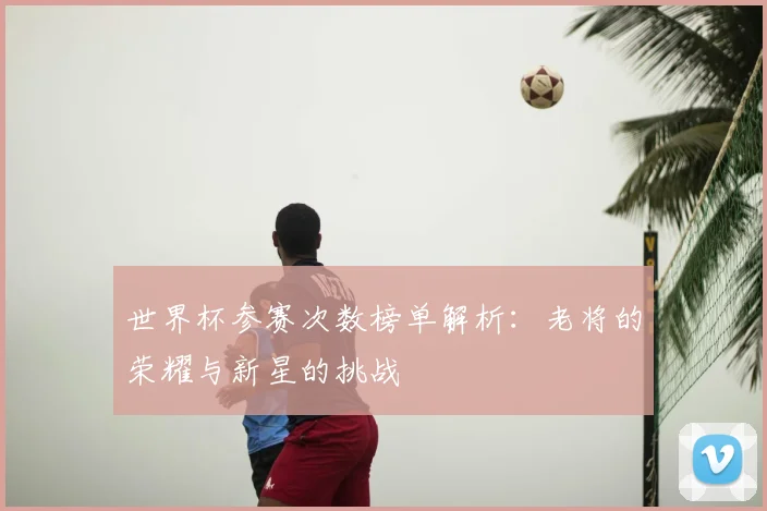 世界杯参赛次数榜单解析:老将的荣耀与新星的挑战