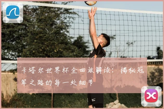 卡塔尔世界杯全回放解读:揭秘冠军之路的每一处细节