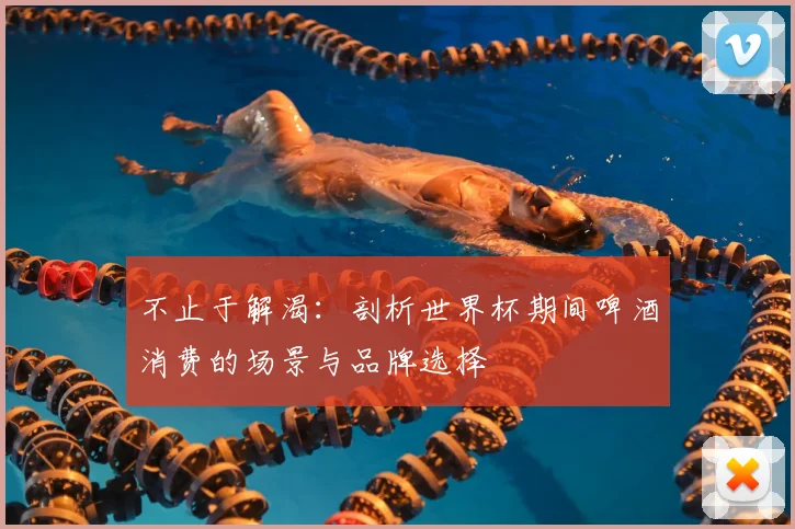 不止于解渴：剖析世界杯期间啤酒消费的场景与品牌选择