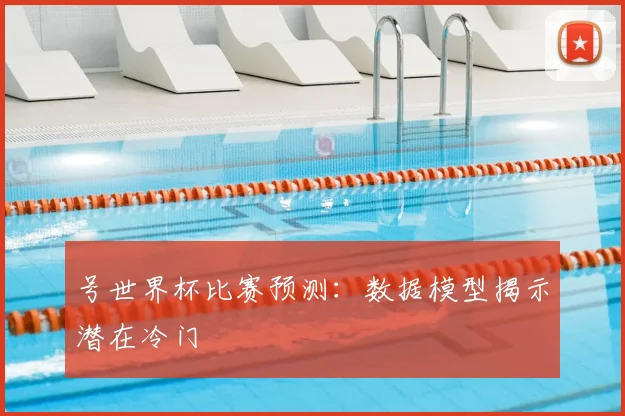 号世界杯比赛预测:数据模型揭示潜在冷门