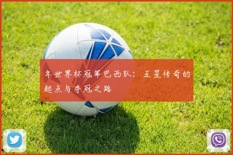 年世界杯冠军巴西队：五星传奇的起点与夺冠之路