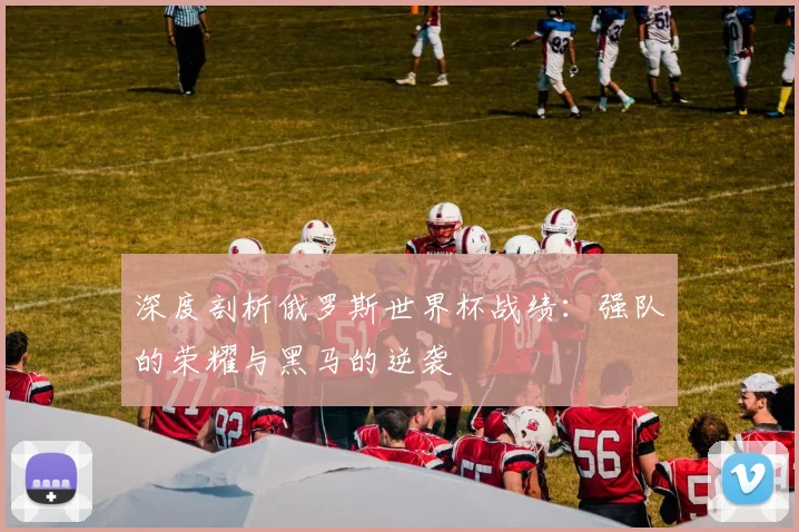深度剖析俄罗斯世界杯战绩：强队的荣耀与黑马的逆袭