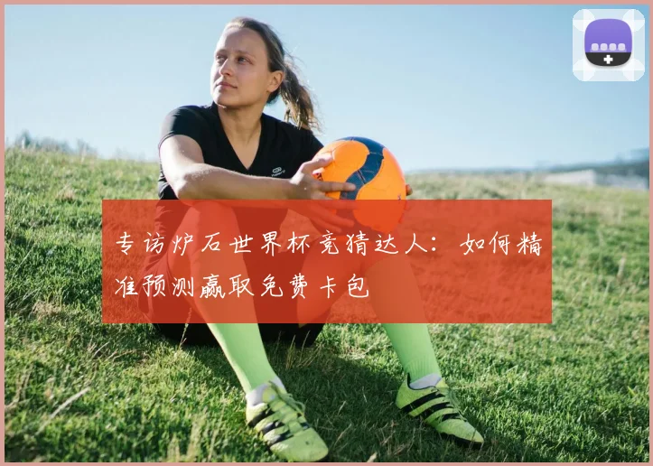 专访炉石世界杯竞猜达人:如何精准预测赢取免费卡包