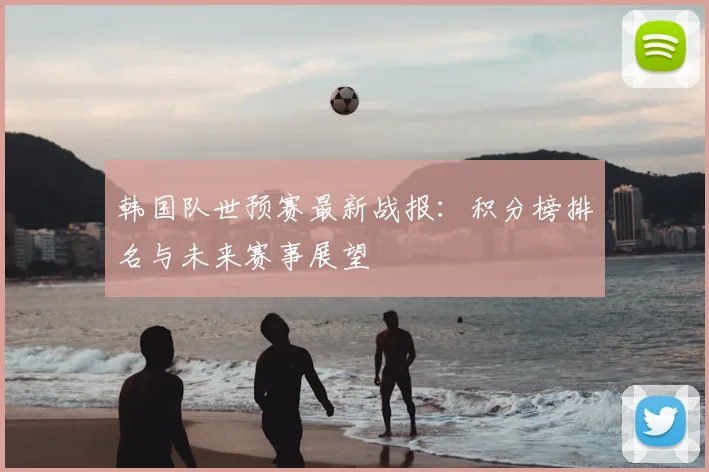 韩国队世预赛最新战报:积分榜排名与未来赛事展望