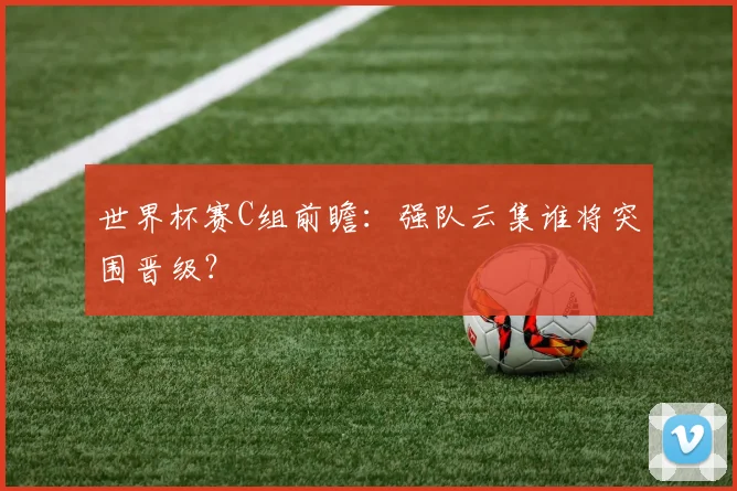 世界杯赛C组前瞻:强队云集谁将突围晋级?
