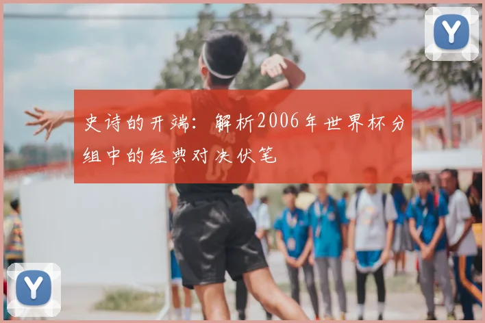 史诗的开端:解析2006年世界杯分组中的经典对决伏笔