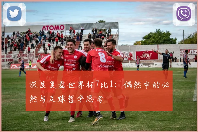 深度复盘世界杯7比1：偶然中的必然与足球哲学思考