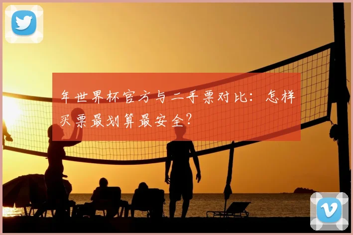 年世界杯官方与二手票对比：怎样买票最划算最安全？